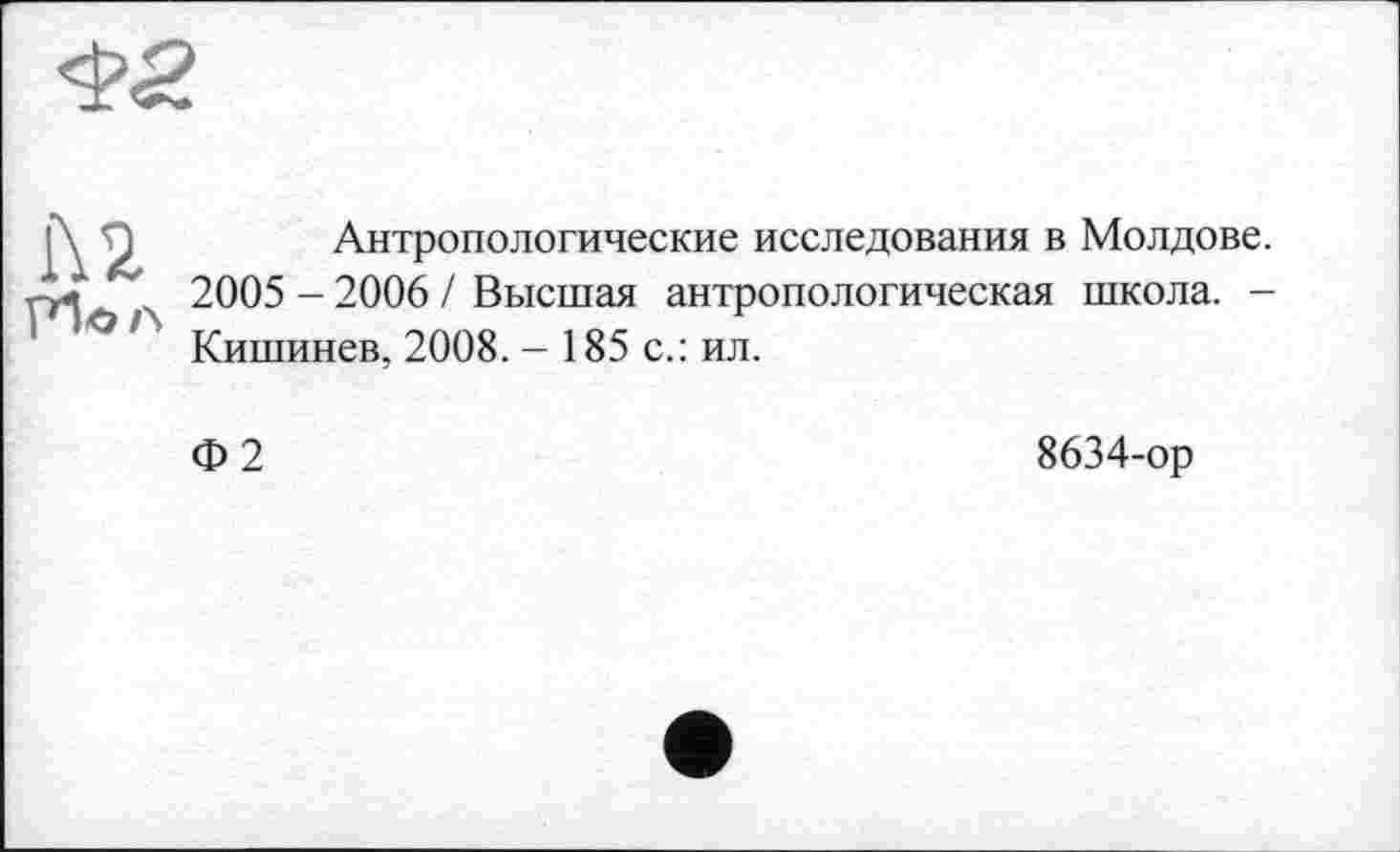 ﻿<$2.
Л 2 ЇИо л
Антропологические исследования в Молдове.
2005 - 2006 / Высшая антропологическая школа. -Кишинев, 2008. - 185 с.: ил.
Ф2
8634-ор